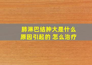 肺淋巴结肿大是什么原因引起的 怎么治疗